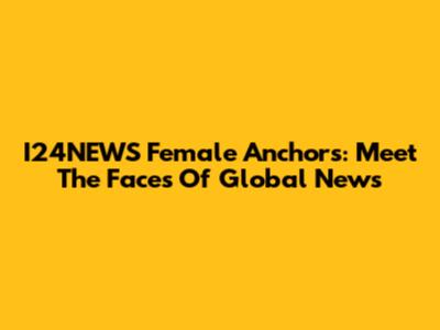 I24NEWS Female Anchors: Meet The Faces Of Global News