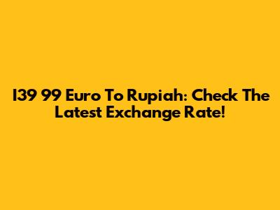 I39 99 Euro To Rupiah: Check The Latest Exchange Rate!