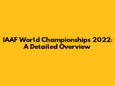 IAAF World Championships 2022: A Detailed Overview