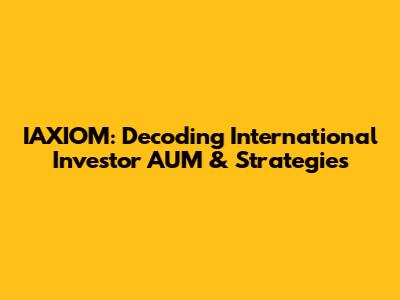 IAXIOM: Decoding International Investor AUM & Strategies