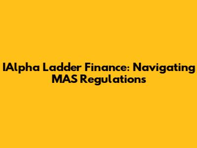 IAlpha Ladder Finance: Navigating MAS Regulations