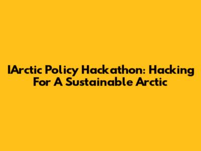 IArctic Policy Hackathon: Hacking For A Sustainable Arctic