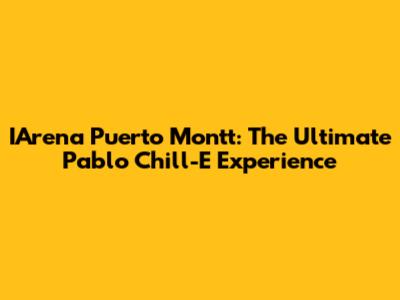 IArena Puerto Montt: The Ultimate Pablo Chill-E Experience