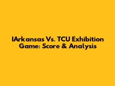 IArkansas Vs. TCU Exhibition Game: Score & Analysis