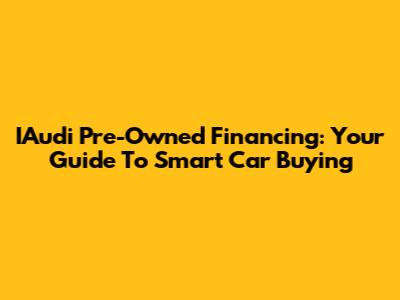 IAudi Pre-Owned Financing: Your Guide To Smart Car Buying