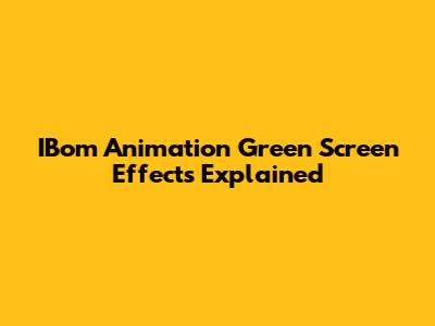 IBom Animation Green Screen Effects Explained