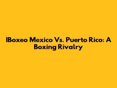 IBoxeo Mexico Vs. Puerto Rico: A Boxing Rivalry