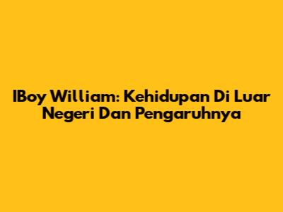 IBoy William: Kehidupan Di Luar Negeri Dan Pengaruhnya