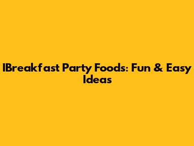 IBreakfast Party Foods: Fun & Easy Ideas