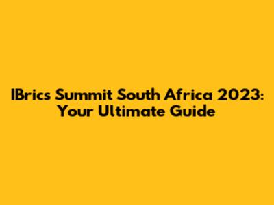 IBrics Summit South Africa 2023: Your Ultimate Guide