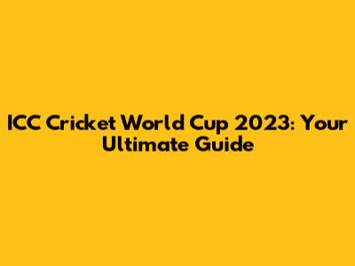 ICC Cricket World Cup 2023: Your Ultimate Guide