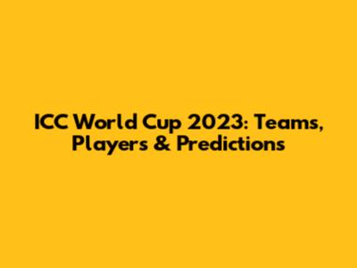 ICC World Cup 2023: Teams, Players & Predictions