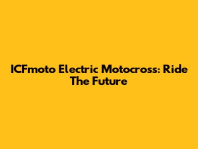 ICFmoto Electric Motocross: Ride The Future