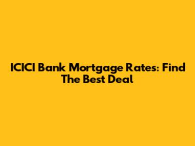 ICICI Bank Mortgage Rates: Find The Best Deal