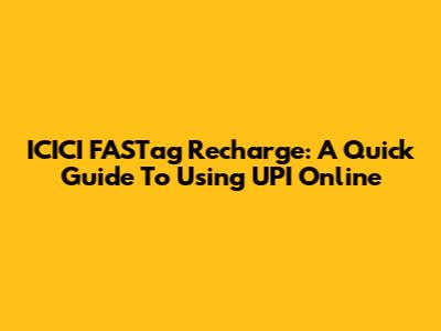 ICICI FASTag Recharge: A Quick Guide To Using UPI Online