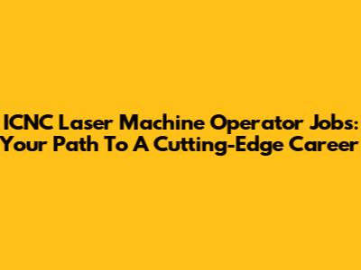 ICNC Laser Machine Operator Jobs: Your Path To A Cutting-Edge Career