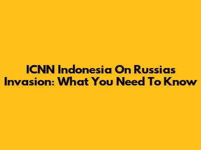 ICNN Indonesia On Russia's Invasion: What You Need To Know