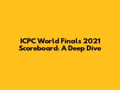 ICPC World Finals 2021 Scoreboard: A Deep Dive