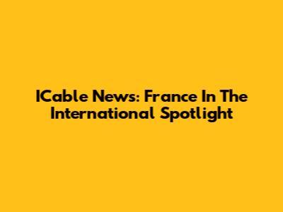 ICable News: France In The International Spotlight