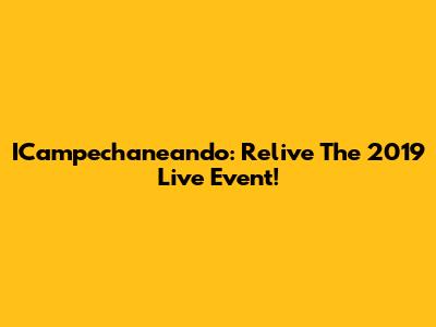 ICampechaneando: Relive The 2019 Live Event!