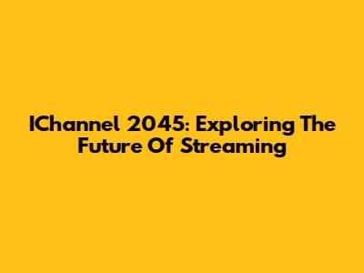IChannel 2045: Exploring The Future Of Streaming