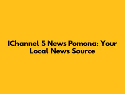 IChannel 5 News Pomona: Your Local News Source