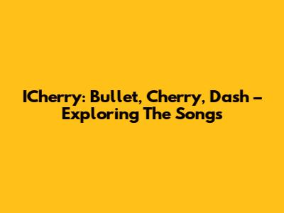 ICherry: Bullet, Cherry, Dash – Exploring The Songs