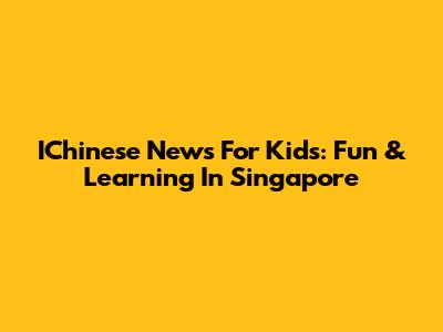 IChinese News For Kids: Fun & Learning In Singapore