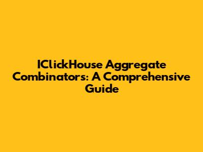 IClickHouse Aggregate Combinators: A Comprehensive Guide