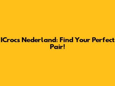 ICrocs Nederland: Find Your Perfect Pair!
