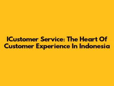 ICustomer Service: The Heart Of Customer Experience In Indonesia