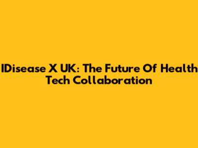 IDisease X UK: The Future Of Health Tech Collaboration