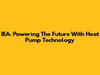 IEA: Powering The Future With Heat Pump Technology