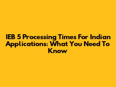 IEB 5 Processing Times For Indian Applications: What You Need To Know