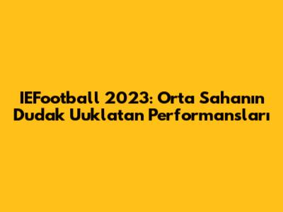 IEFootball 2023: Orta Saha'nın Dudak Uuklatan Performansları