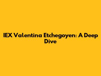 IEX Valentina Etchegoyen: A Deep Dive
