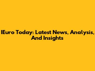 IEuro Today: Latest News, Analysis, And Insights
