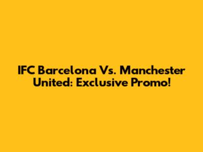 IFC Barcelona Vs. Manchester United: Exclusive Promo!