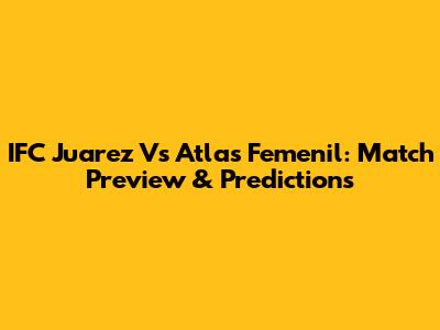 IFC Juarez Vs Atlas Femenil: Match Preview & Predictions
