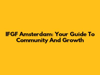 IFGF Amsterdam: Your Guide To Community And Growth
