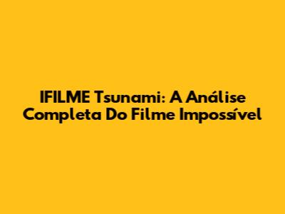IFILME Tsunami: A Análise Completa Do Filme Impossível
