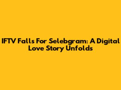 IFTV Falls For Selebgram: A Digital Love Story Unfolds