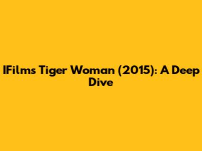 IFilm's Tiger Woman (2015): A Deep Dive