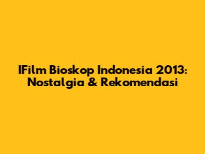 IFilm Bioskop Indonesia 2013: Nostalgia & Rekomendasi
