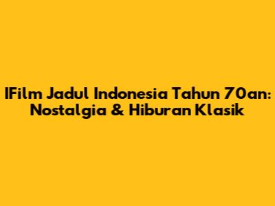 IFilm Jadul Indonesia Tahun 70an: Nostalgia & Hiburan Klasik