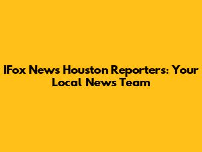 IFox News Houston Reporters: Your Local News Team