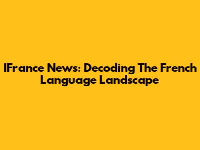 IFrance News: Decoding The French Language Landscape