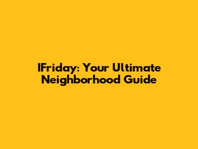 IFriday: Your Ultimate Neighborhood Guide