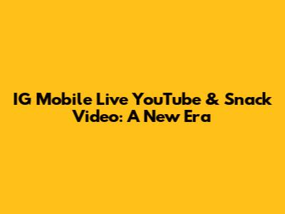 IG Mobile Live YouTube & Snack Video: A New Era