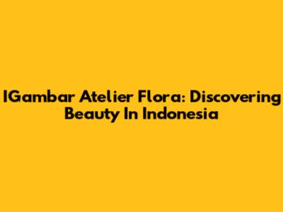 IGambar Atelier Flora: Discovering Beauty In Indonesia